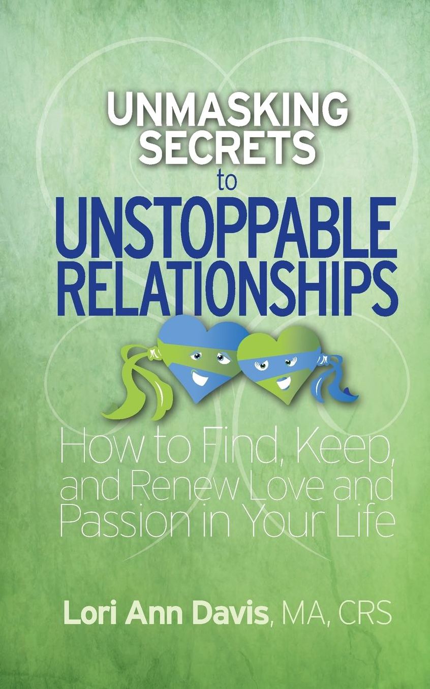 Unmasking Secrets to Unstoppable Relationships: How to Find, Keep and Renew Love and Passion in Your Life