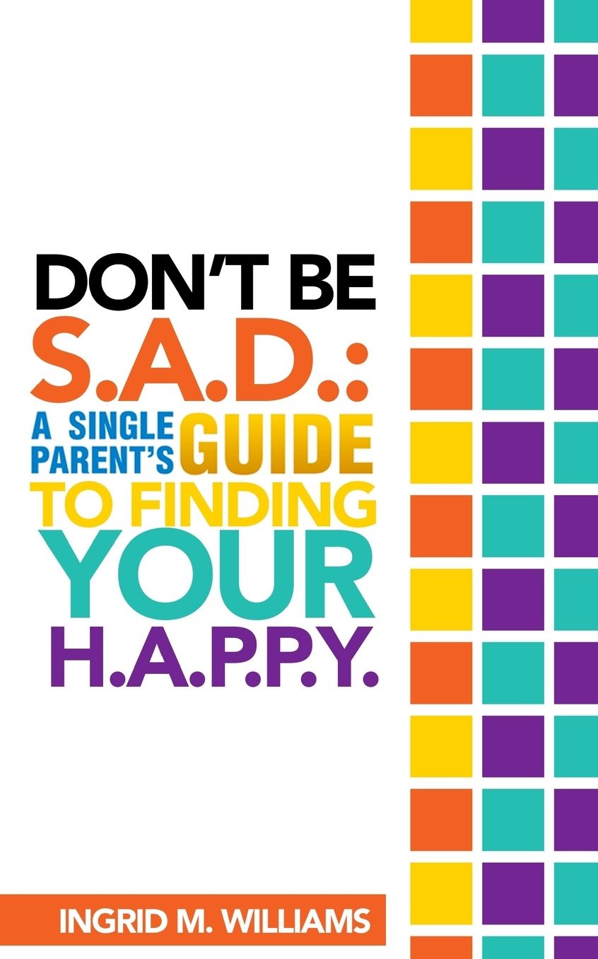 Don't Be S.A.D: A Single Parent's Guide to Finding Your H.A.P.P.Y