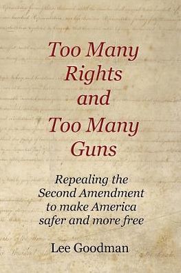 Too Many Rights and Too Many Guns: Repealing the Second Amendment to make America safer and more free