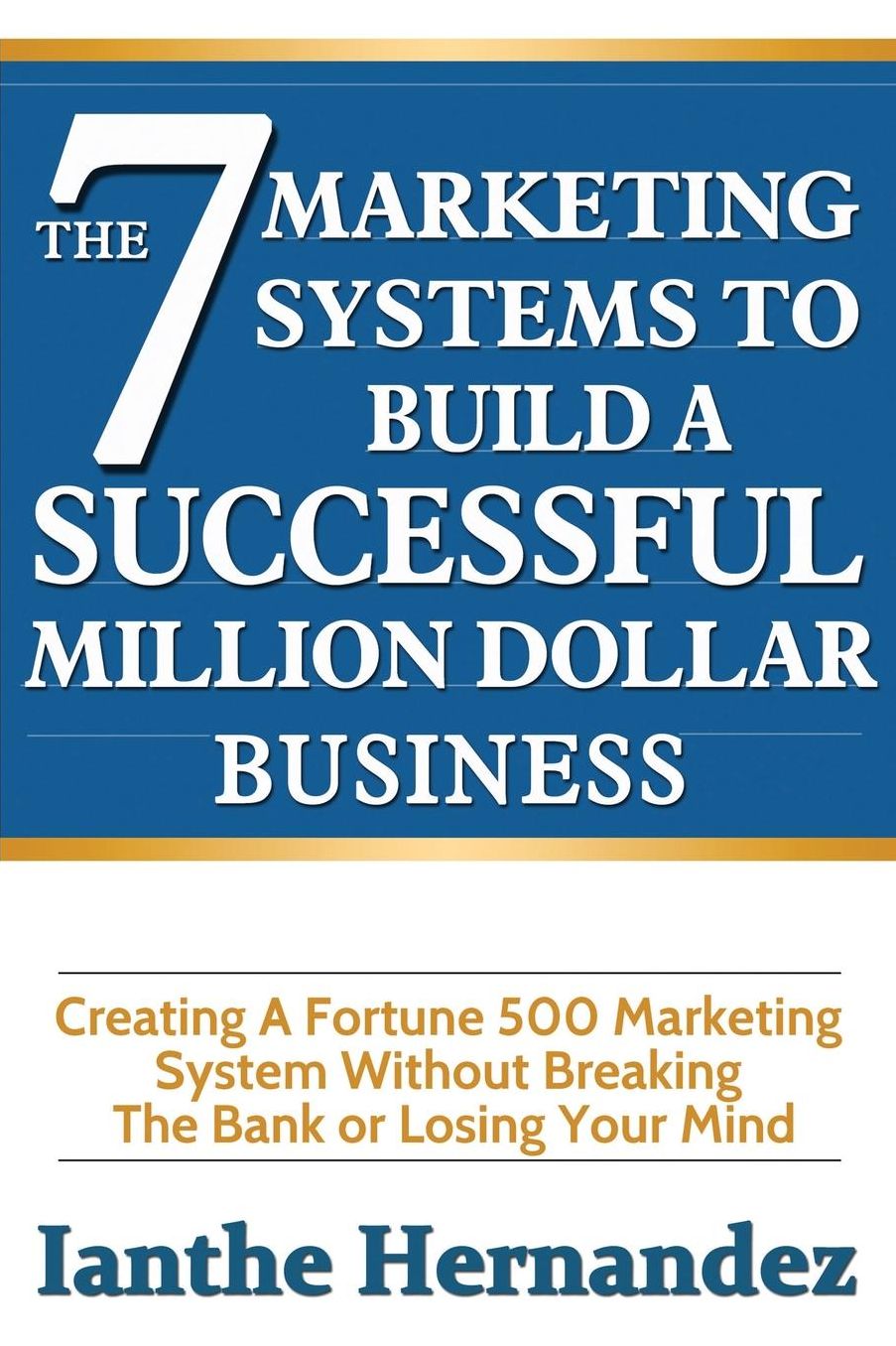The 7 Marketing Systems To Build A Successful Million Dollar Business: Creating Fortune 500 Marketing Systems Without Breaking The Bank Or Losing Your Mind