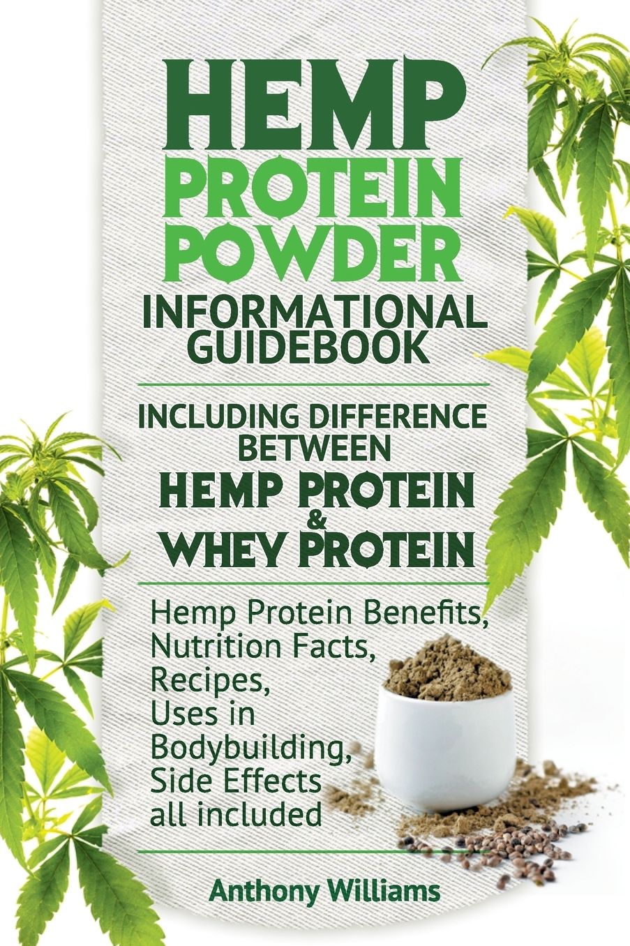 Hemp Protein Powder Informational Guidebook Including Difference Between Hemp Protein and Whey Protein Hemp Powder Benefits, Nutrition Facts, Recipes, Uses in Bodybuilding, Side Effects all included