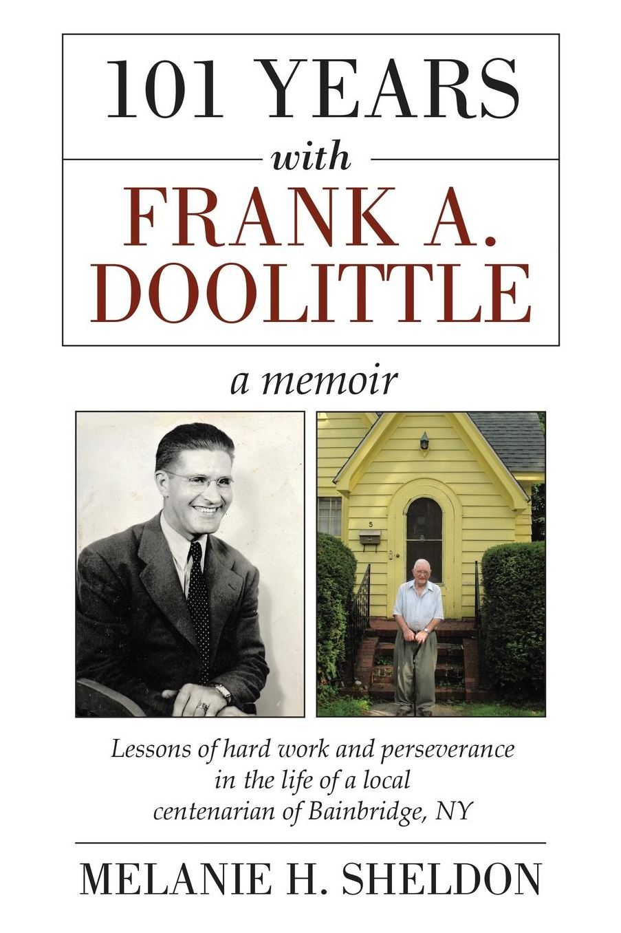 101 Years With Frank A. Doolittle: Lessons of Hard Work and Perseverance In the Life of a Local Centenarian of Bainbridge, NY. A Memoir