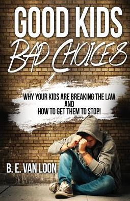 Good Kids, Bad Choices: Why Your Kids Are Breaking the Law and How to Get Them to Stop!