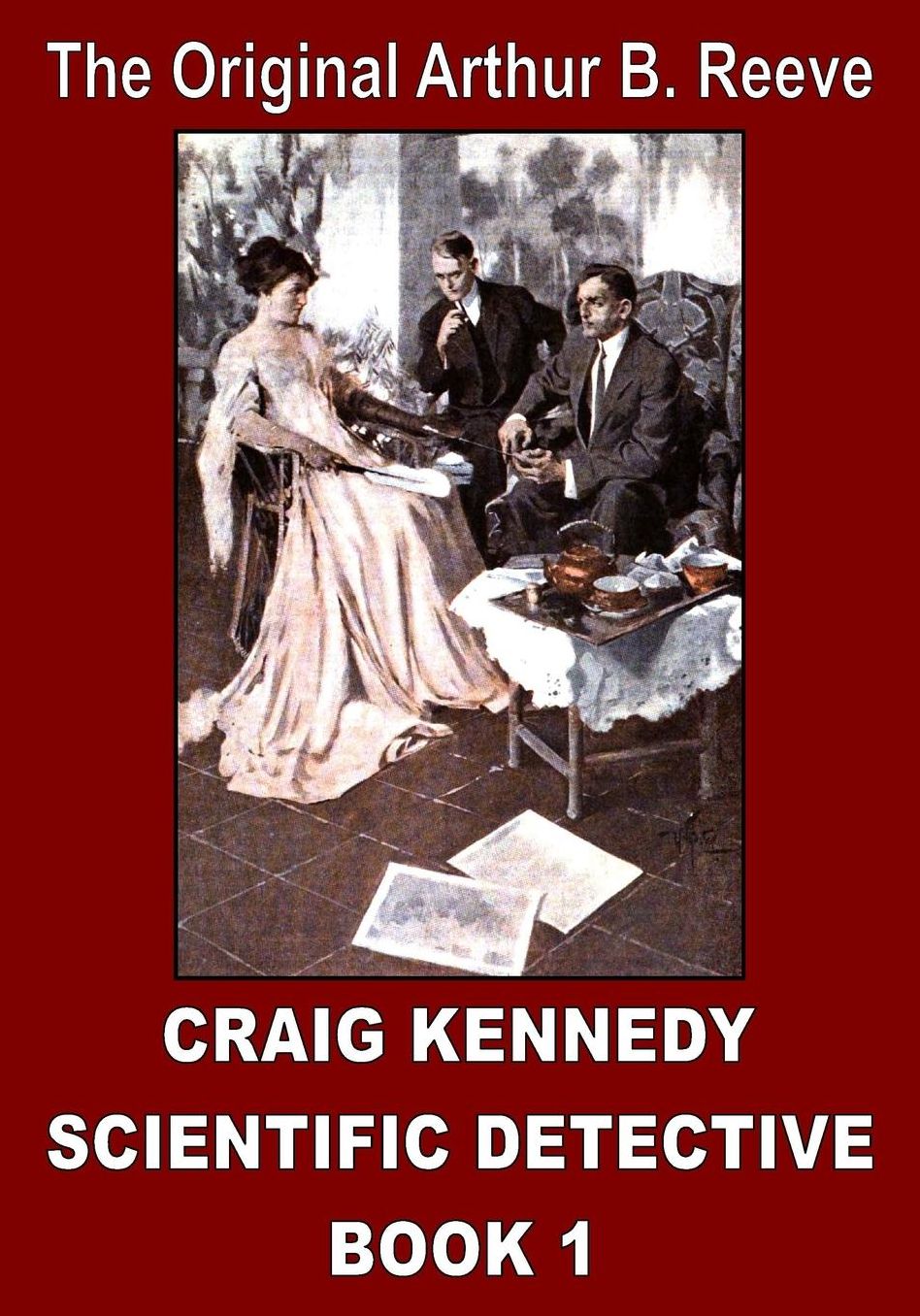 The Original Arthur B. Reeve: Craig Kennedy Scientific Detective Book 1