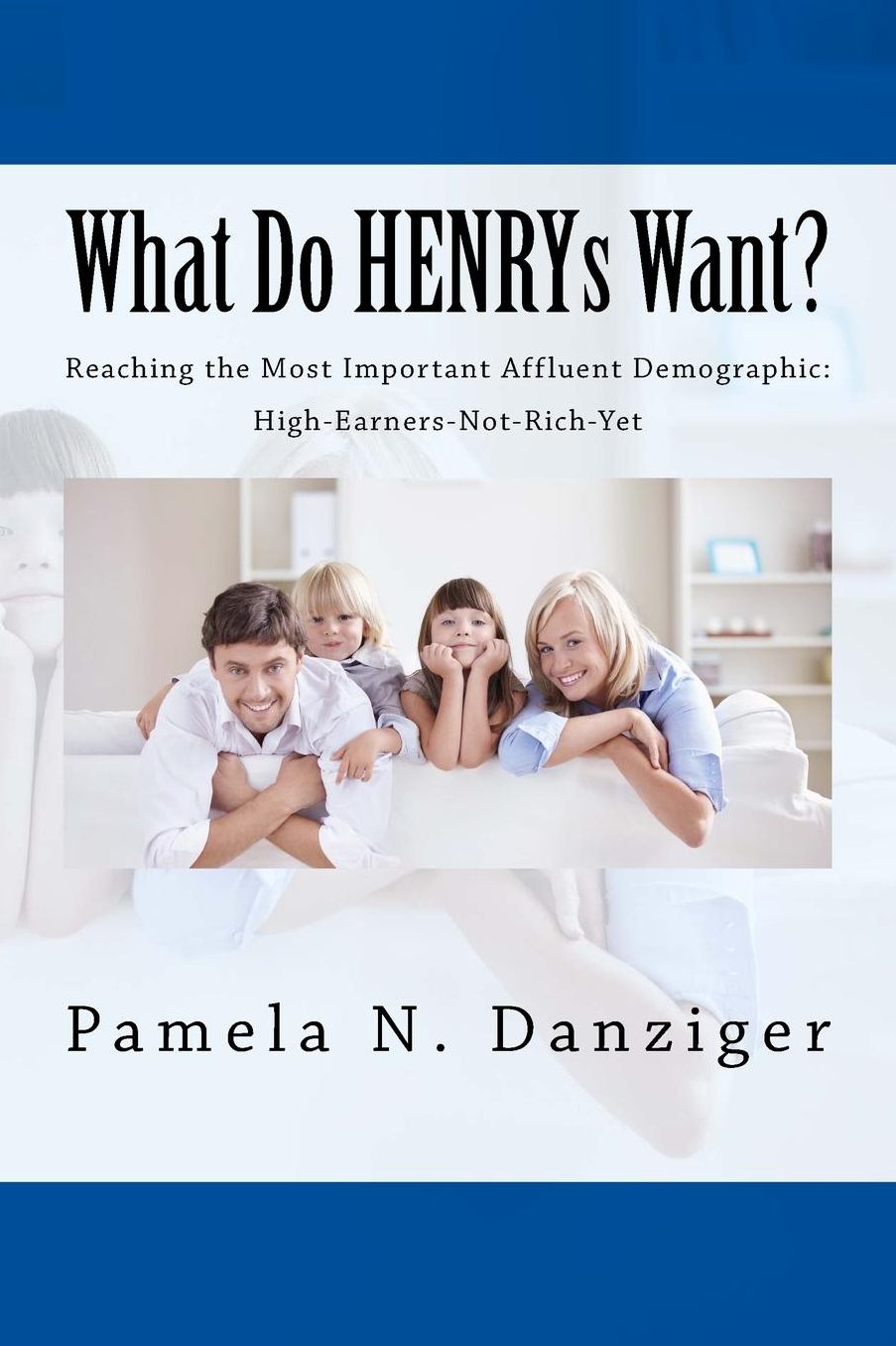 What Do HENRYs Want?: Reaching the Most Important Affluent Demographic: High-Earners-Not-Rich-Yet