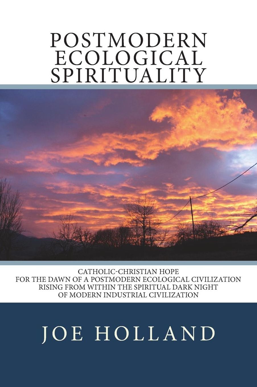 Postmodern Ecological Spirituality: Catholic-Christian Hope for the Dawn of a Postmodern Ecological Civilization Rising from within the Spiritual Dark Night of Modern Industrial Civilization