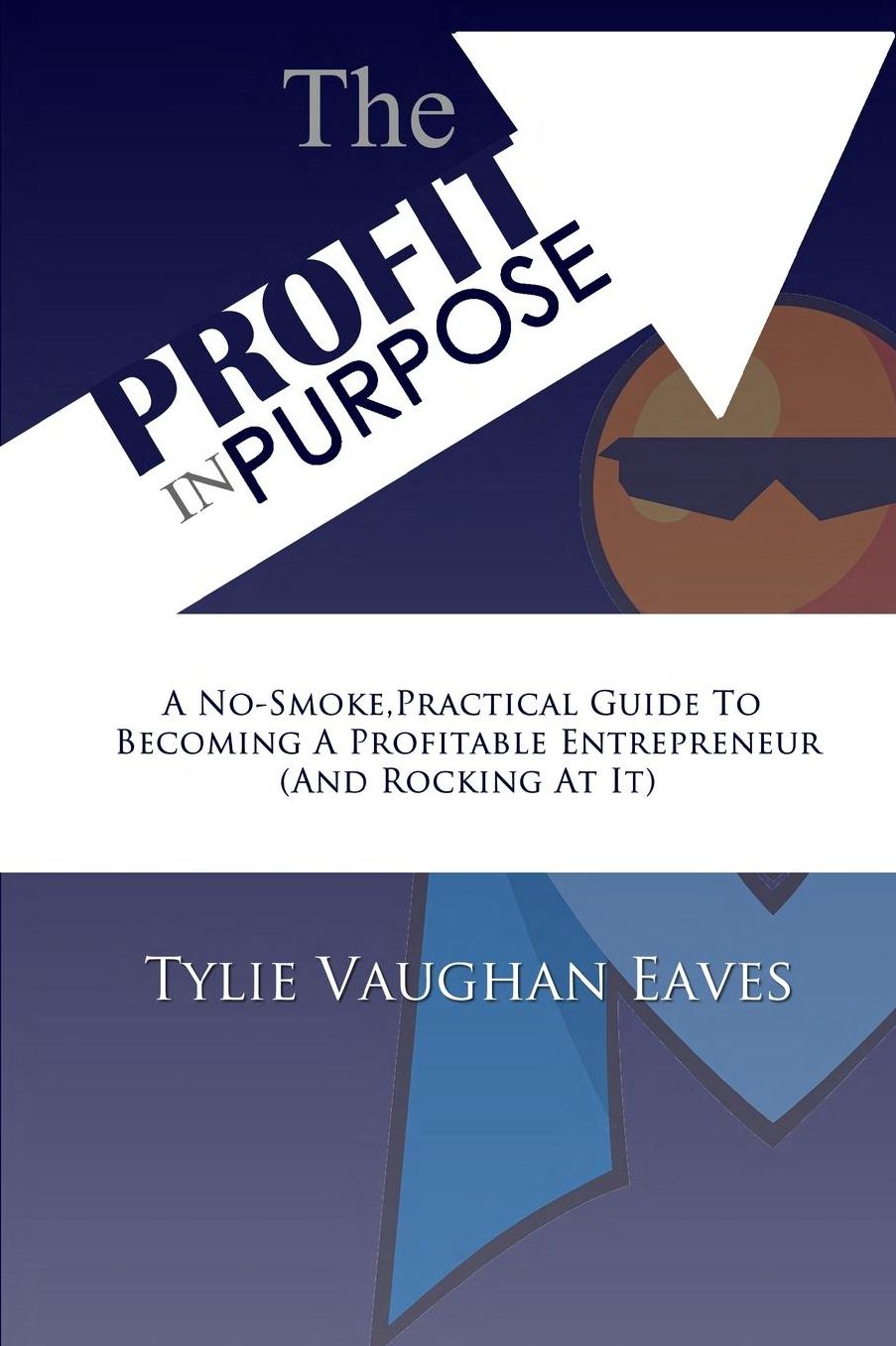 The Profit In Purpose: A No-Smoke,Practical Guide To Becoming A Profitable Entrepreneur (And Rocking At It)