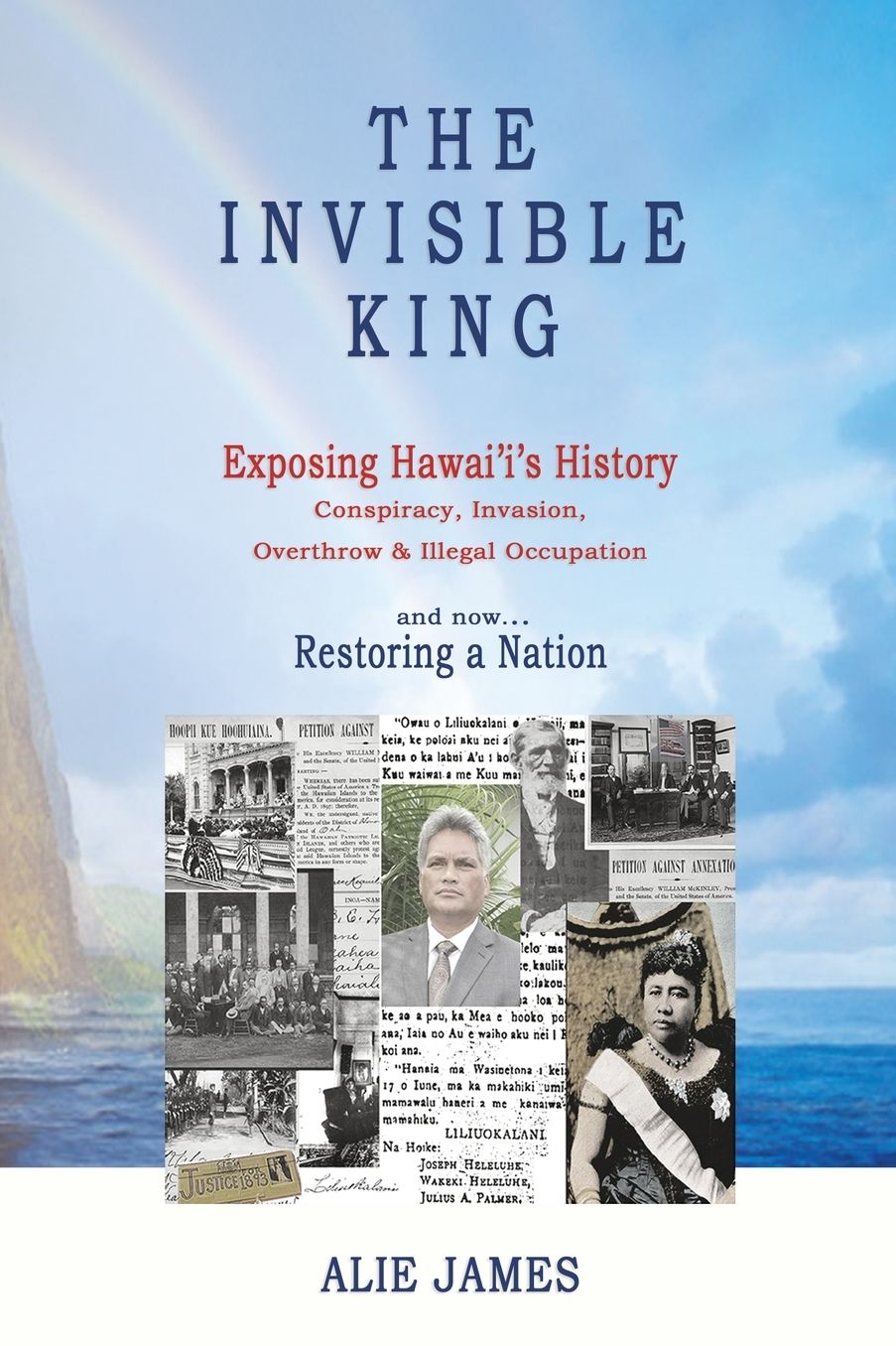 The Invisible King: Exposing Hawai'i's History - Conspiracy, Invasion, Overthrow & Illegal Occupation - and now, Restoring a Nation