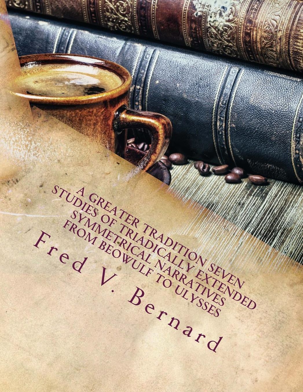 A Greater Tradition Seven Studies of Triadically Extended Symmetrical Narratives: from Beowulf to Ulysses
