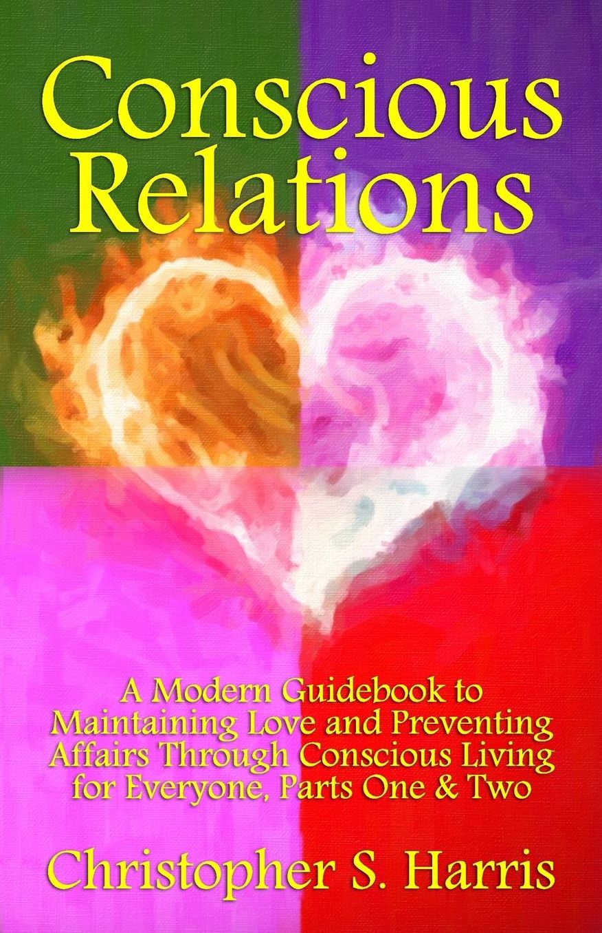 Conscious Relations: A Modern Guidebook to Maintaining Love and Preventing Affairs Through Conscious Living, Parts One & Two