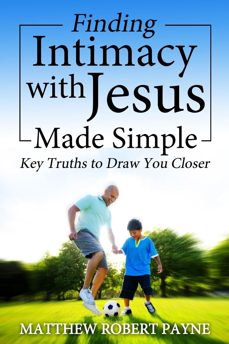 Finding Intimacy With Jesus Made Simple: Key Truths to Draw You Closer