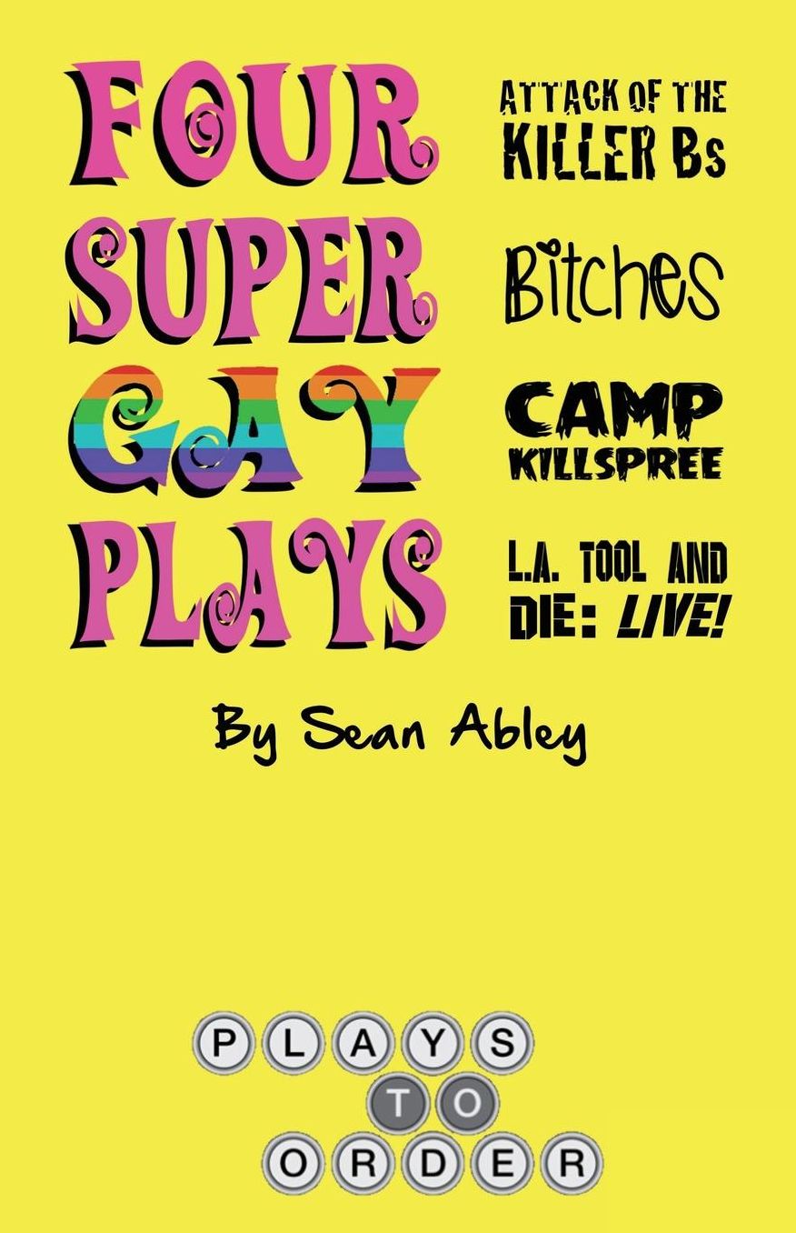 Four Super Gay Plays by Sean Abley: Attack of the Killer Bs, Bitches, L.A. Tool & Die: Live! and Camp Killspree