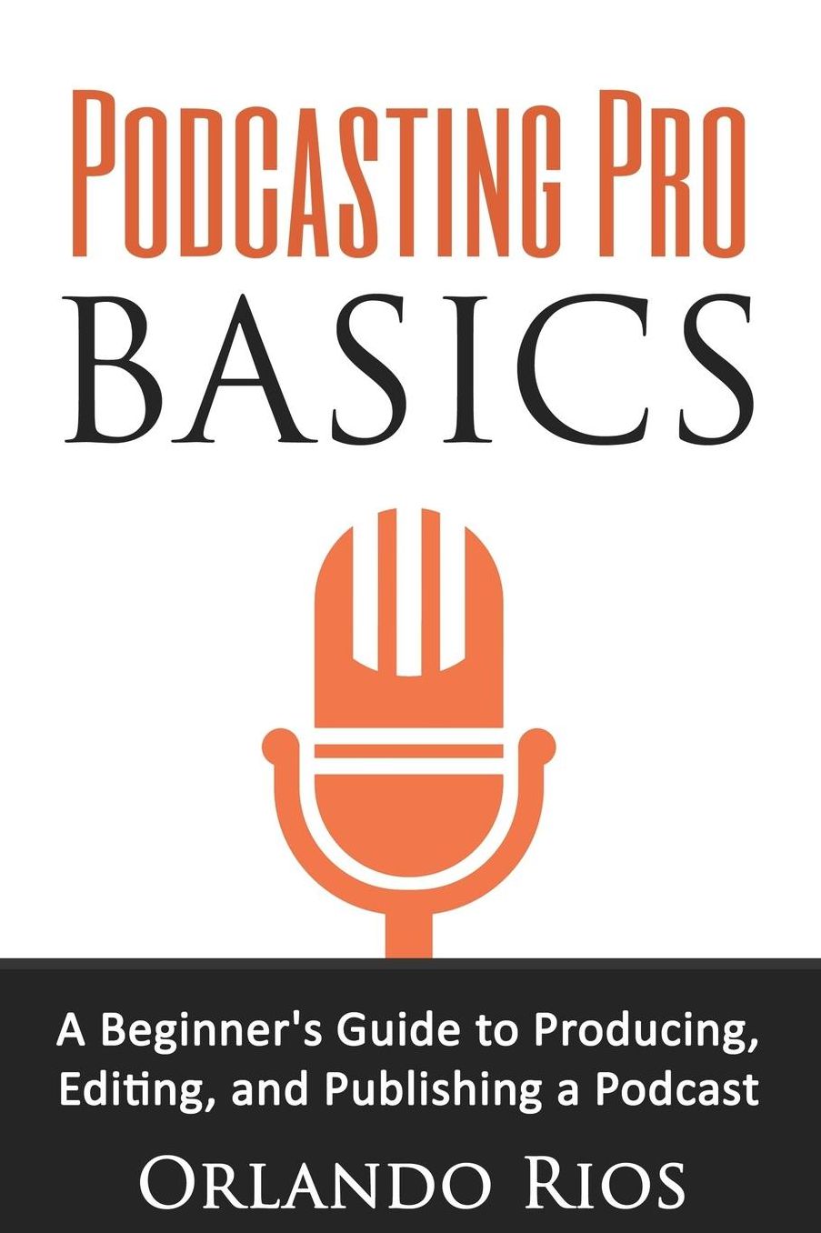 Podcasting Pro Basics: A Beginner's Guide To Producing, Editing, and Publishing A Podcast