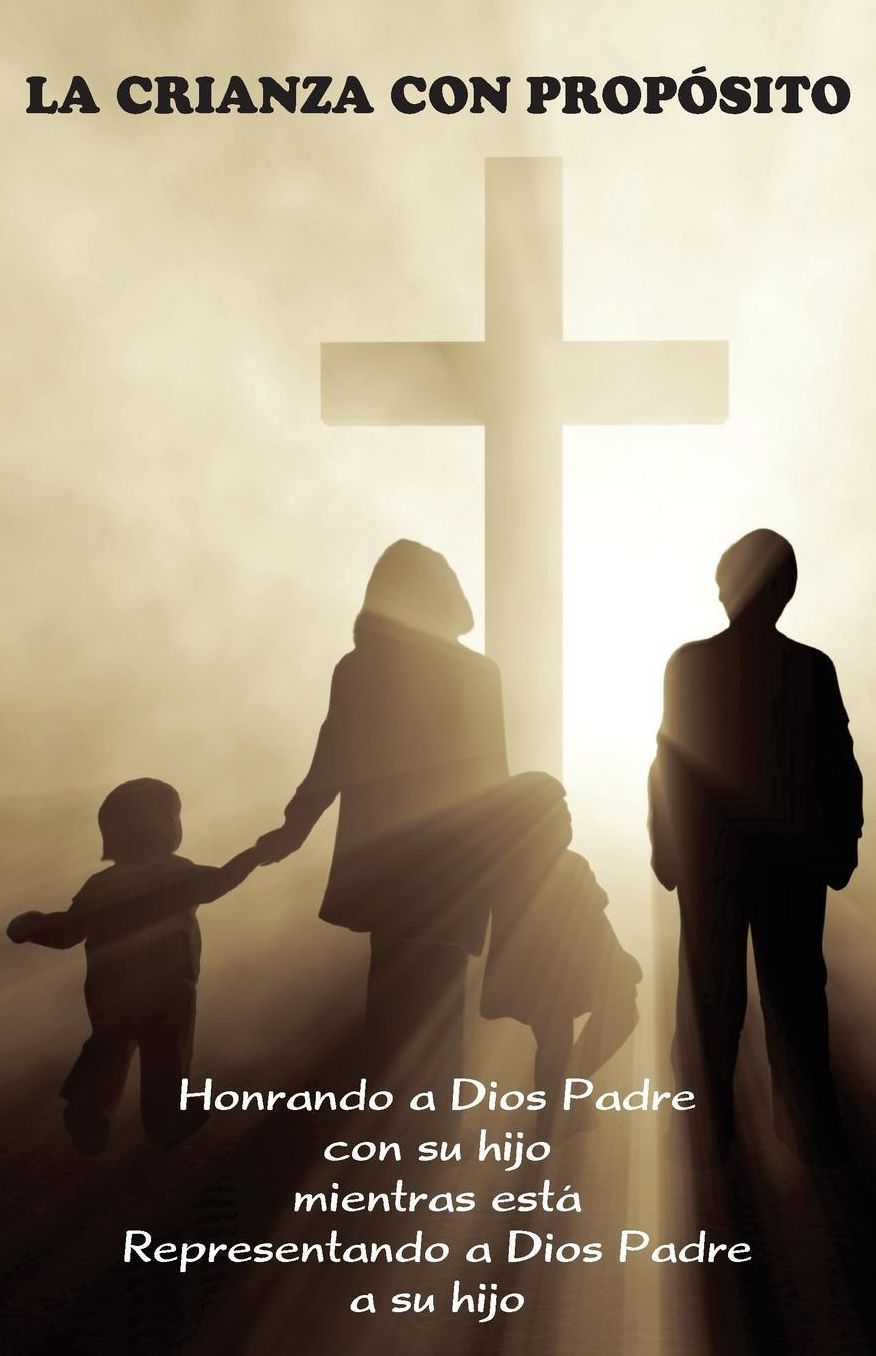 La Crianza con Propósito (Parenting with Purpose): Honrando a Dios Padre con su hijo mientras está representando a Dios Padre a su hijo