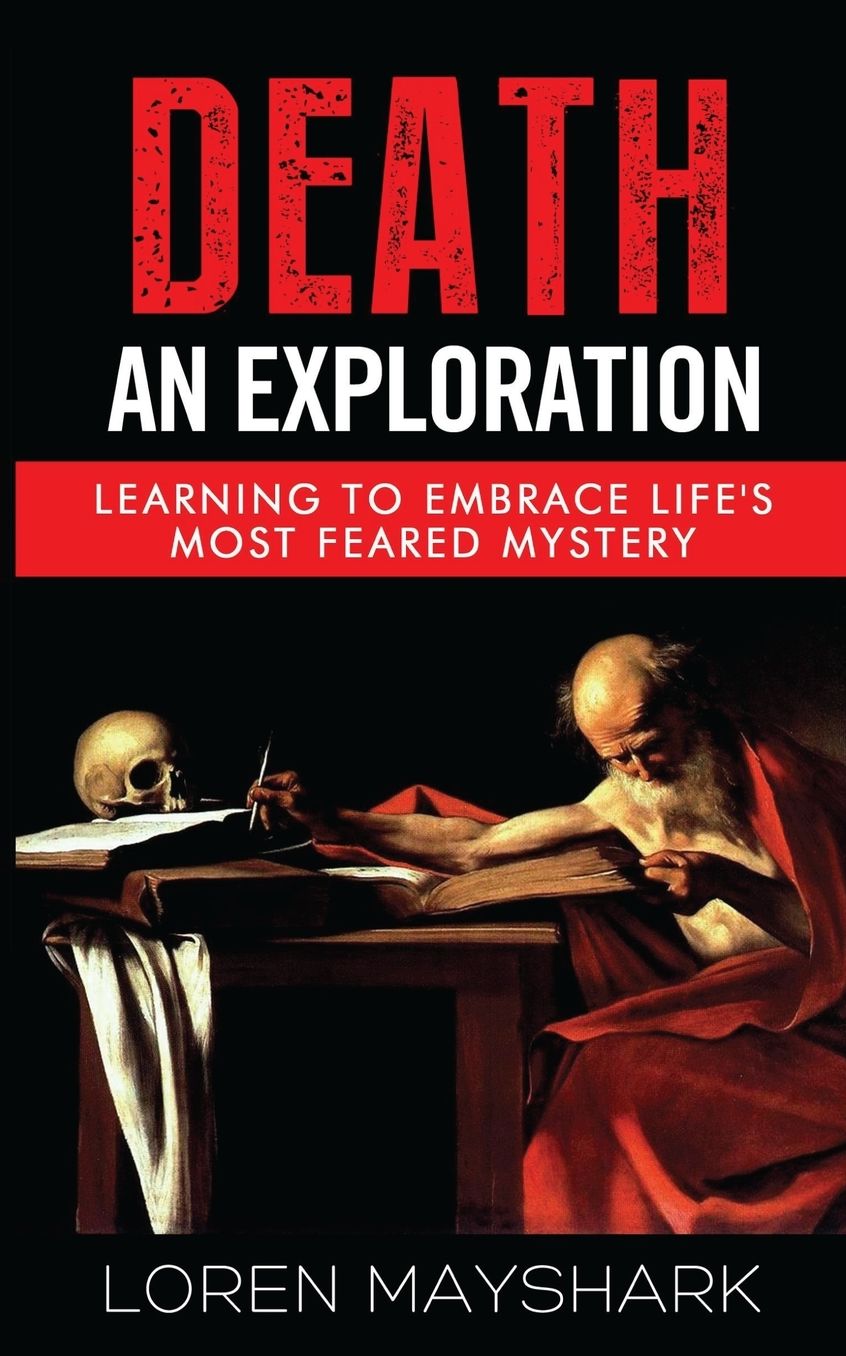 Death: An Exploration: Learning to Embrace Life's Most Feared Mystery