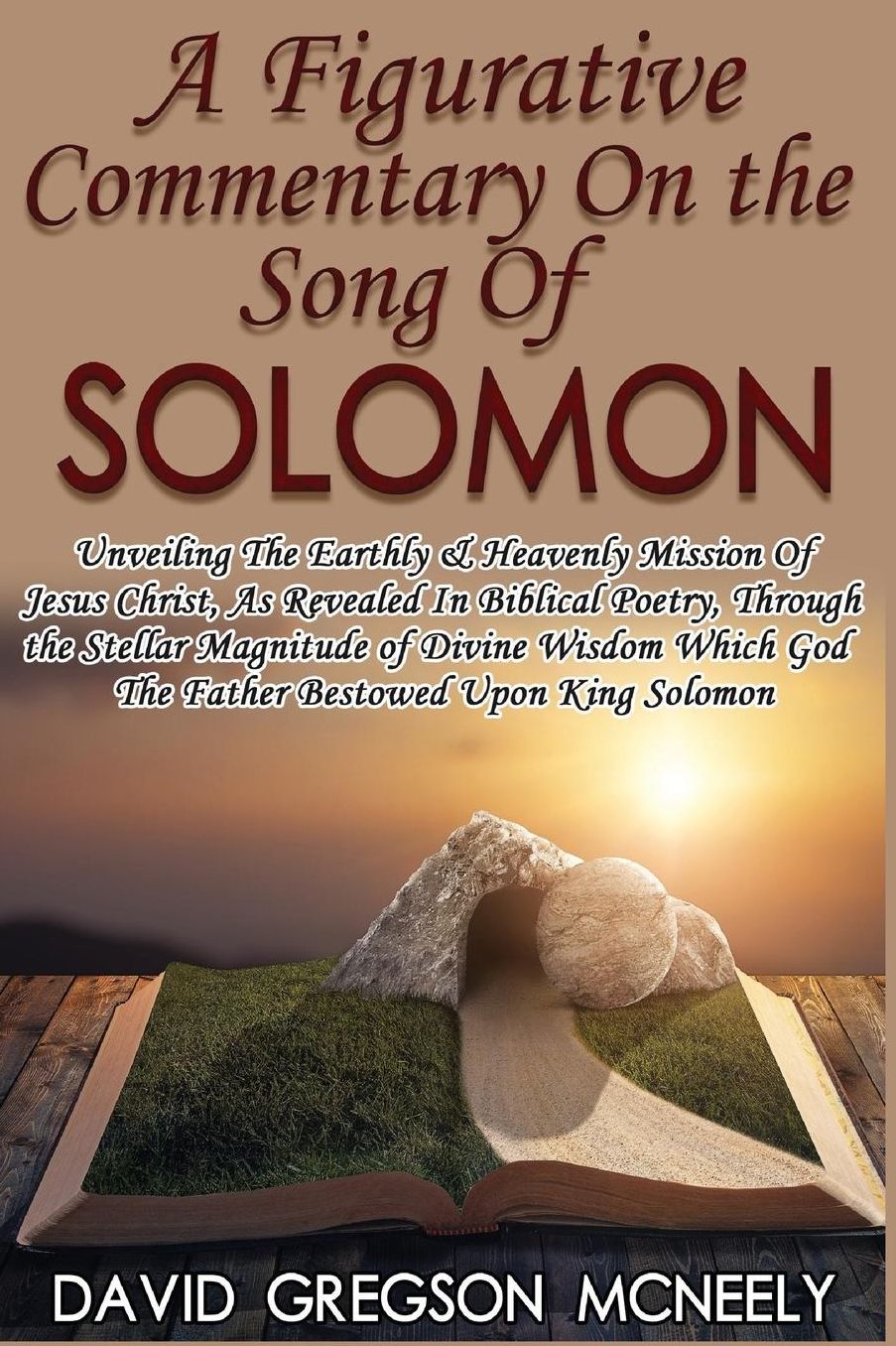A Figurative Commentary On the Song Of Solomon: Unveiling the Earthly & Heavenly Mission of Jesus Christ, as Revealed in Biblical Poetry, Through the Stellar Magnitude of Divine Wisdom Which God the Father Bestowed Upon King Solomon