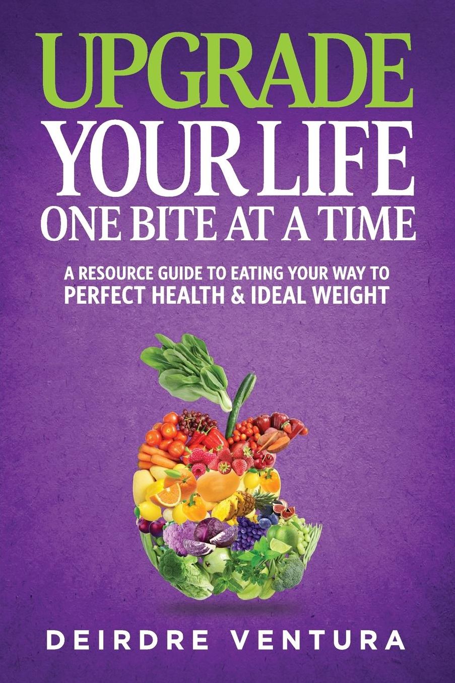 Upgrade Your Life One Bite At A Time: A Resource Guide To Eating Your Way To Perfect Health & Ideal Weight