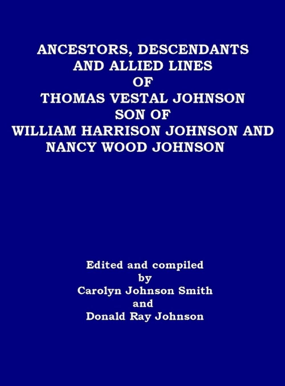 ANCESTORS, DESCENDANTS AND ALLIED LINES OF THOMAS VESTAL JOHNSON SON OF WILLIAM HARRISON JOHNSON AND NANCY WOOD JOHNSON