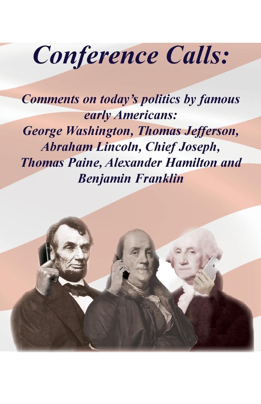 Conference Calls: Comments on today's politics by famous early Americans: George Washington, Thomas Jefferson, Abraham Lincoln, Chief Joseph, Thomas Paine, Alexander Hamilton and Benjamin Franklin