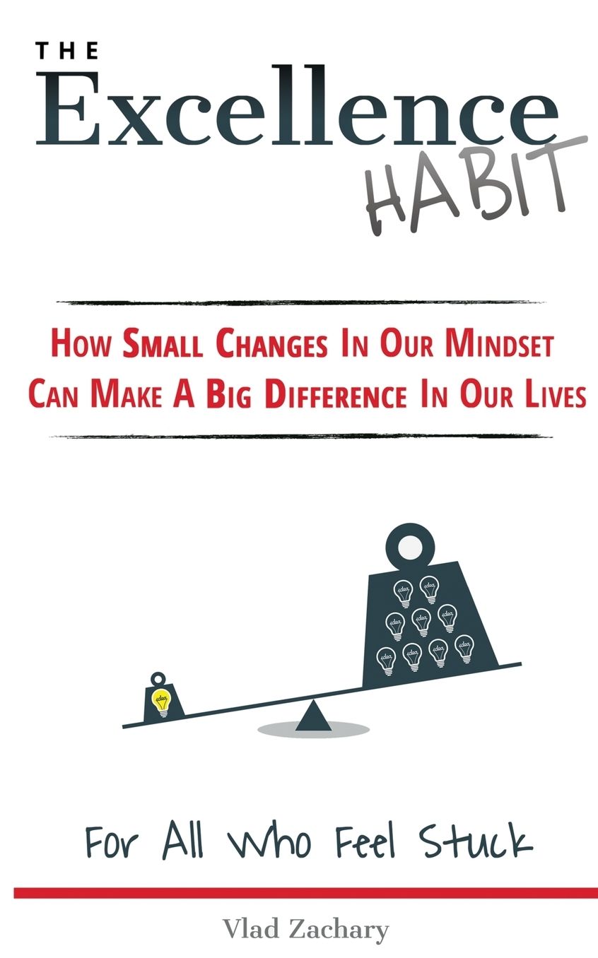 The Excellence Habit: How Small Changes In Our Mindset Can Make A Big Difference In Our Lives