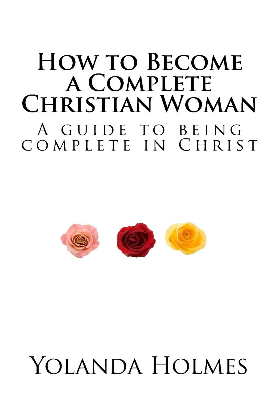 How to Become a Complete Christian Woman: A Guide to being complete in Christ