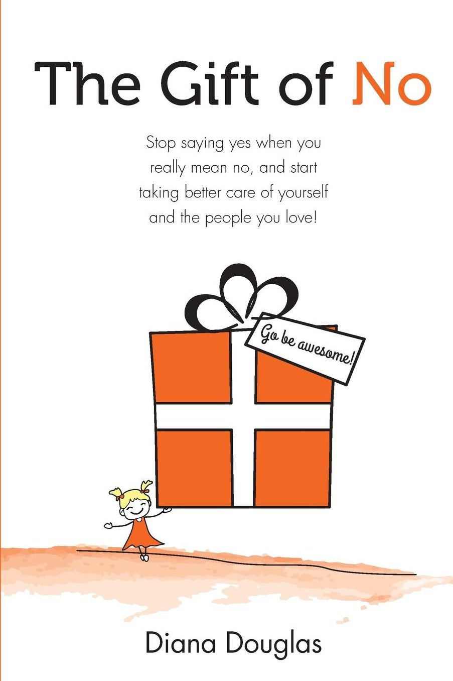 The Gift of No: Stop saying yes when you really mean no, and start taking better care of yourself and the people you love!