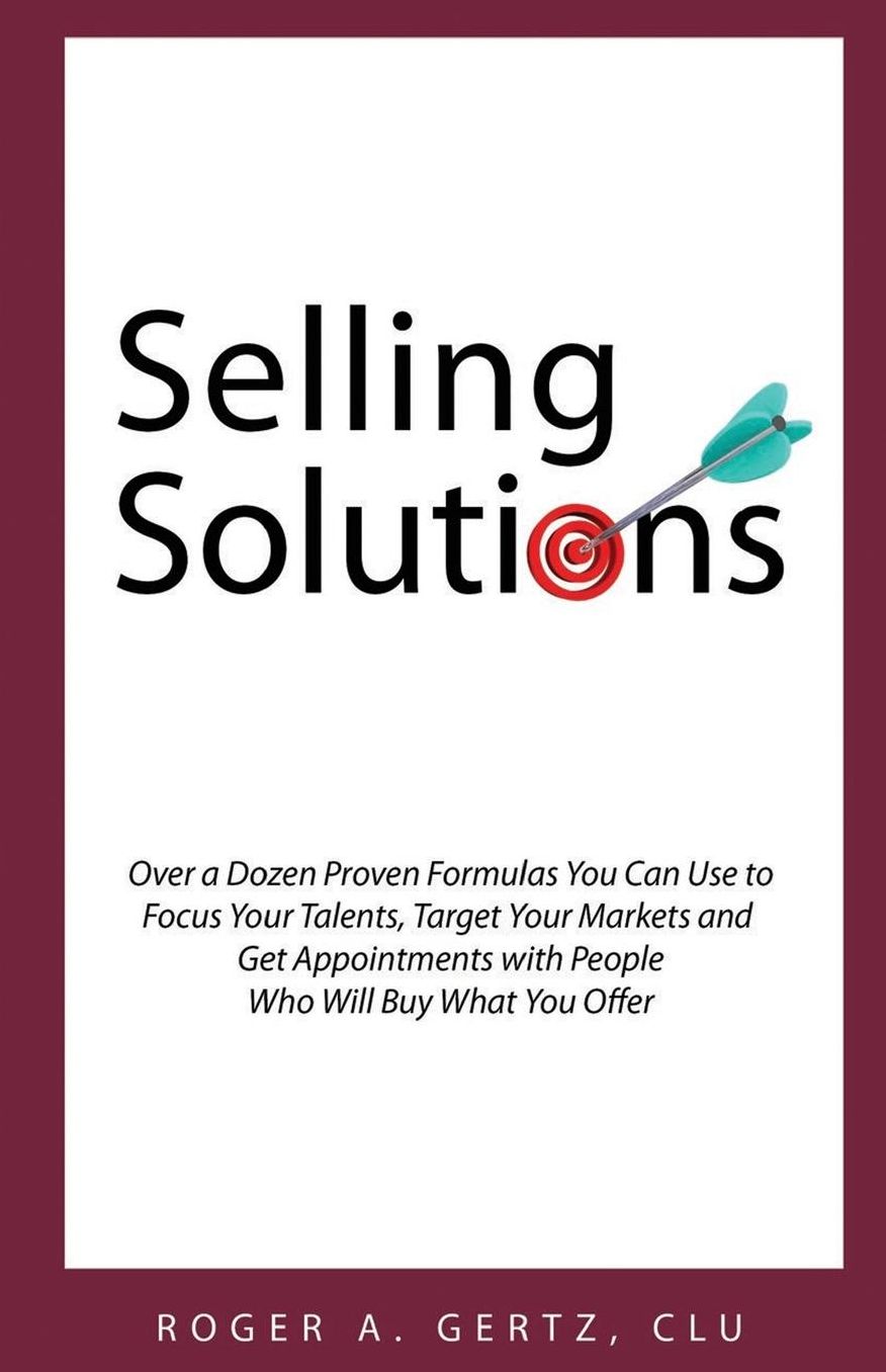 Selling Solutions: Over a Dozen Proven Formulas You Can Use to Focus Your Talents, Target Your Markets and Get Appointments with People Who Will Buy What You Offer