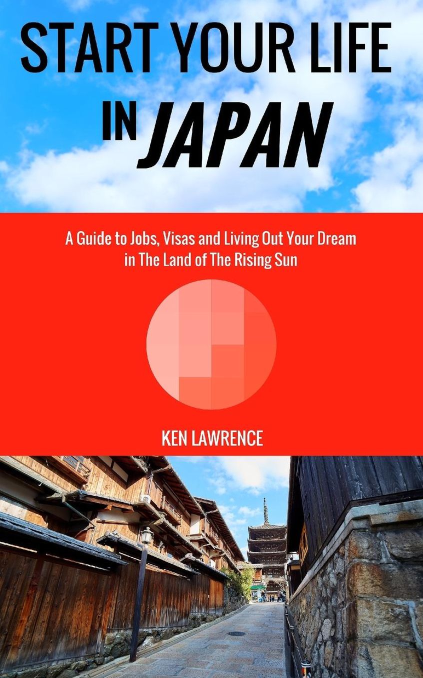 Start Your Life in Japan: A Guide to Jobs, Visas and Living Out Your Dream in The Land of The Rising Sun