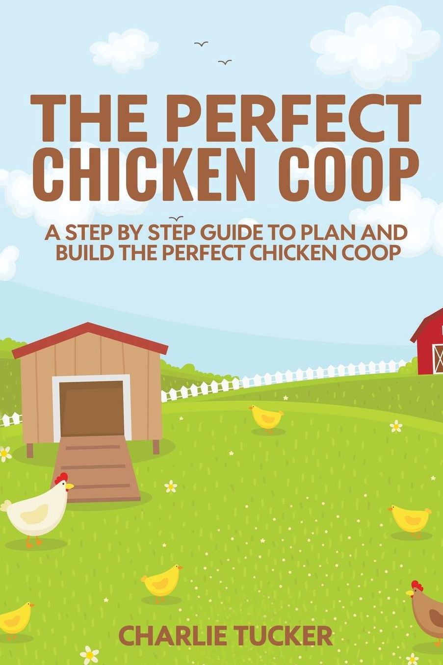The Perfect Chicken Coop: A Step by Step Guide to Plan and Build the Perfect Chicken Coop