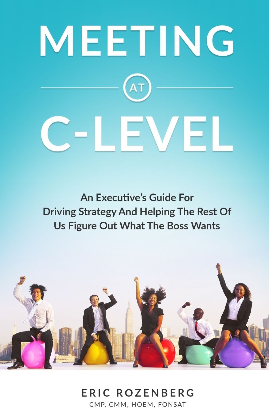 Meeting at C-Level: An Executive's Guide for Driving Strategy and Helping the Rest of Us Figure Out What the Boss Wants