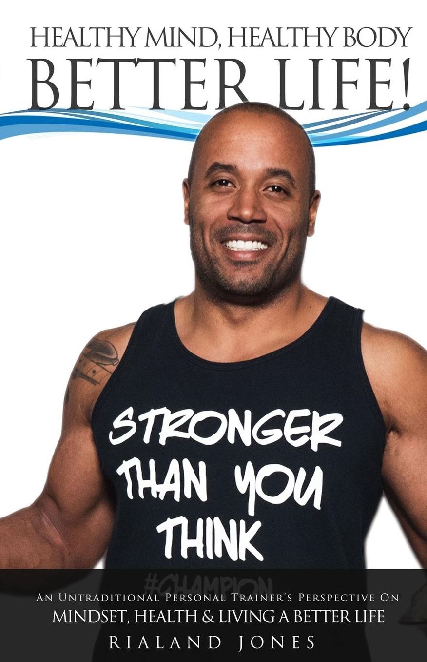 Healthy Mind, Healthy Body, Better Life!: An Untraditional Personal Trainer's Perspective on Mindset, Health, and Living a Better Life