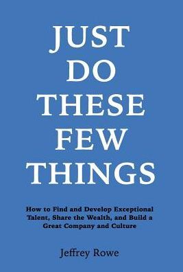 Just Do These Few Things: How to Find and Develop Exceptional Talent, Share the Wealth, and Build a Great Company and Culture