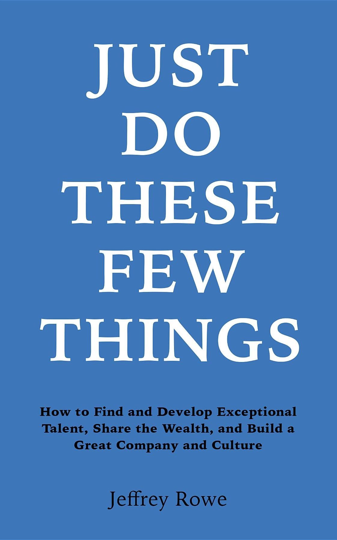 Just Do These Few Things: How to Find and Develop Exceptional Talent, Share the Wealth, and Build a Great Company and Culture