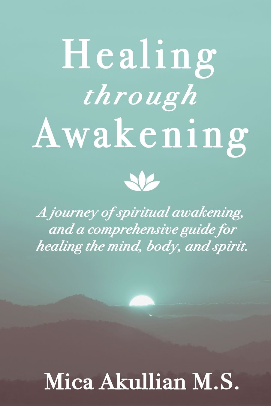 Healing through Awakening: A Journey of Spiritual Awakening, and a Comprehensive Guide for Healing the Mind, Body, and Spirit