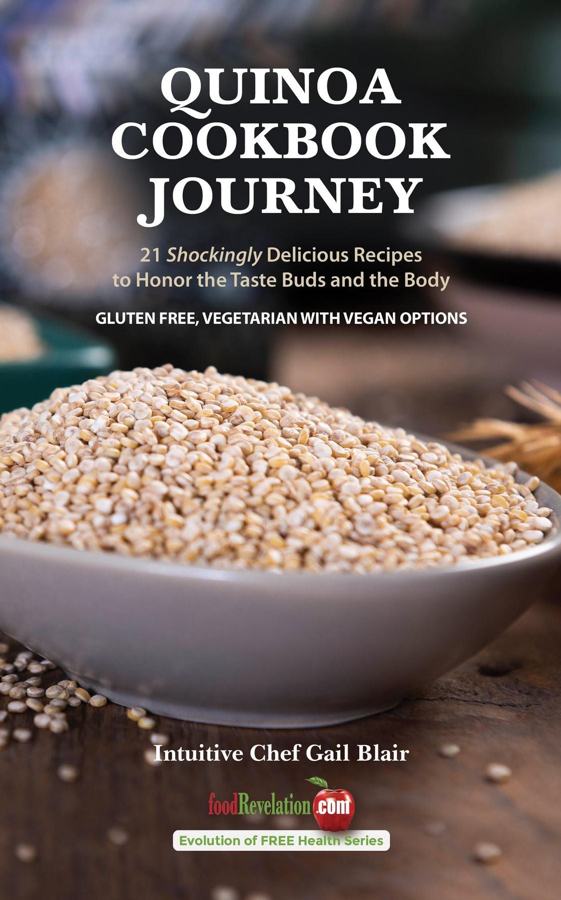 Quinoa Cookbook Journey: 21 Shockingly Delicious Recipes to Honor the Taste Buds and the Body