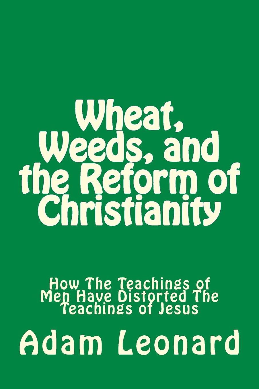 Wheat, Weeds, and the Reform of Christianity: How The Teachings of Men Have Distorted The Teachings of Jesus