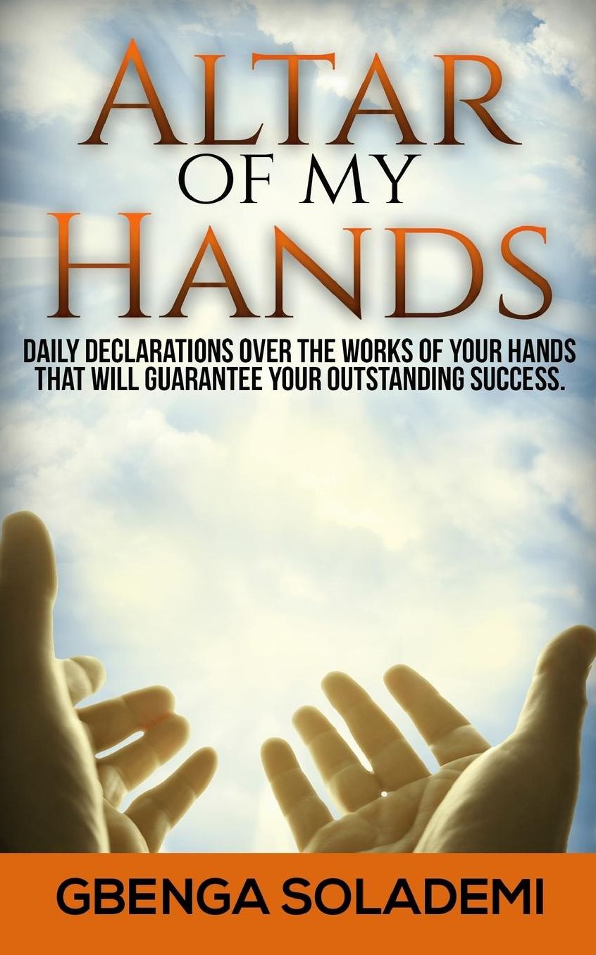 Altar Of My Hands: Daily Declarations Over The Works Of Your Hands That Will Guarantee Your Outstanding Success
