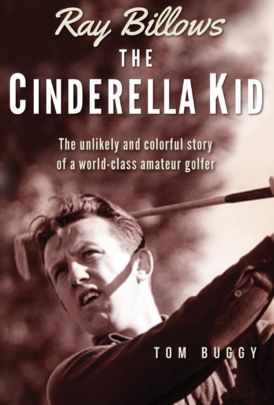 Ray Billows - The Cinderella Kid: The unlikely and colorful story of a world-class amateur golfer
