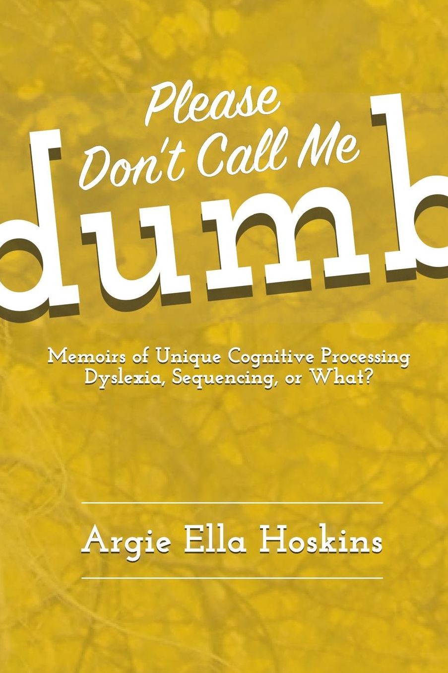 Please Don't Call Me Dumb!: Memoirs of Unique Cognitive Processing: Dyslexia, Sequencing, or What?