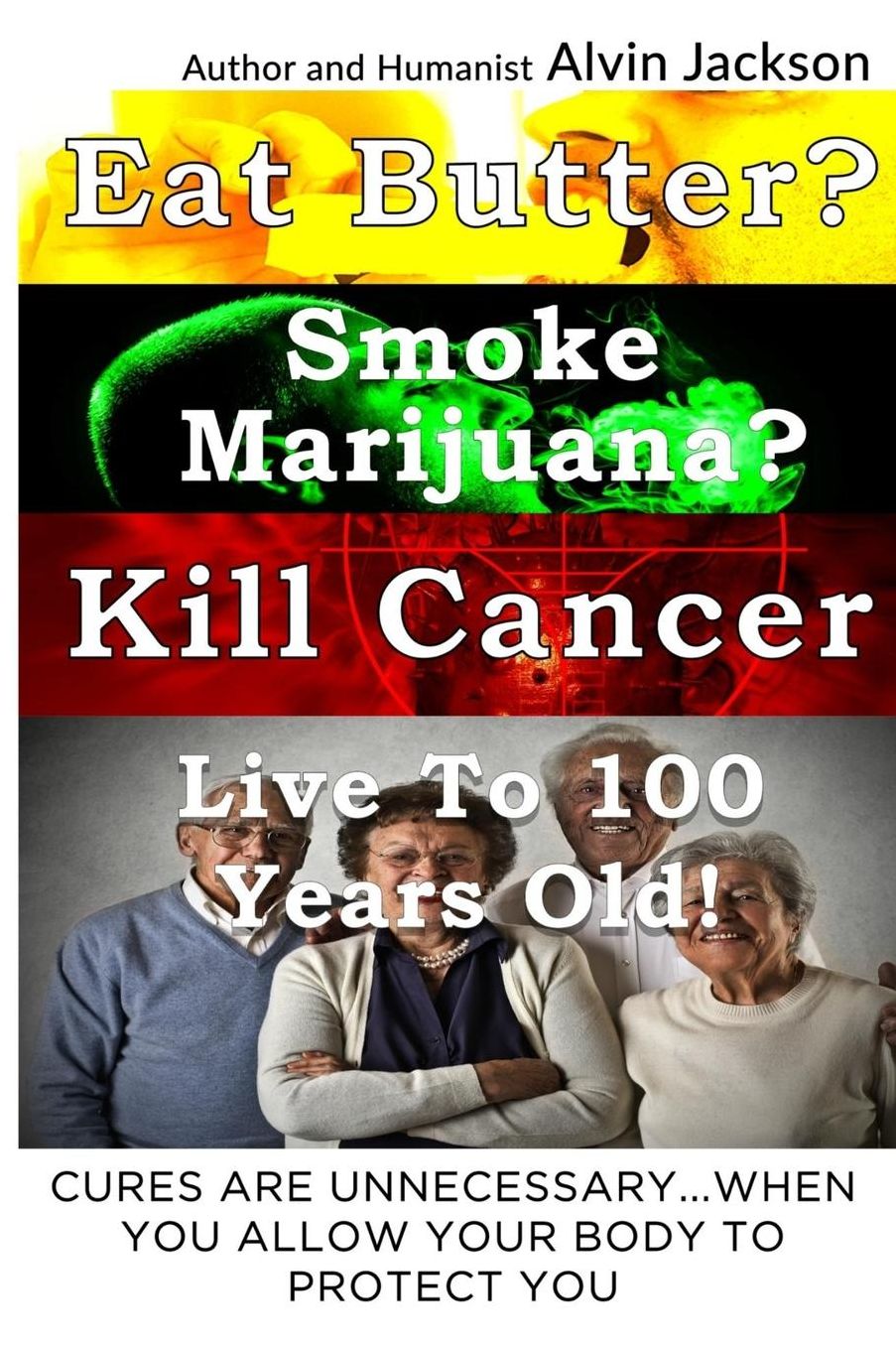 Eat Butter, Smoke Marijuana, Kill Cancer, and Live To 100!: Cures Are Unnecessary When You Allow Your Body To Protect You