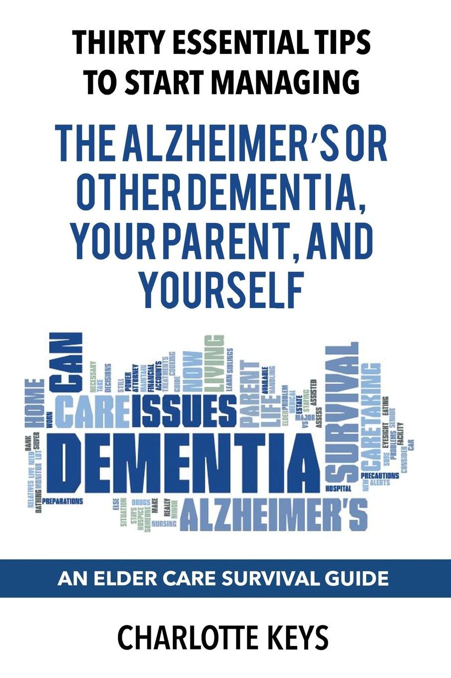 Thirty Essential Tips To Start Managing The Alzheimer's Or Other Dementia, Your Parent, and Yourself: An Elder Care Survival Guide