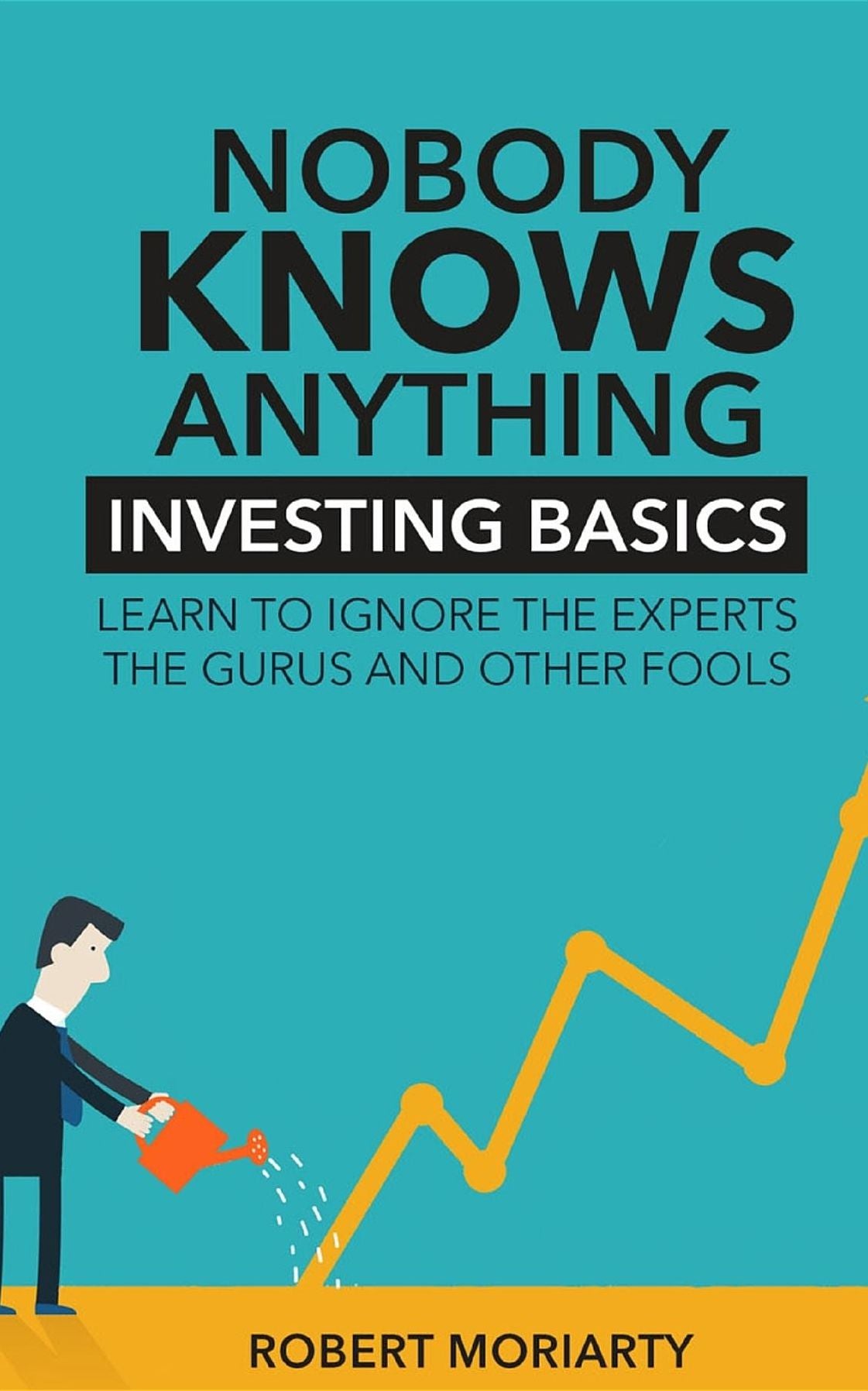 Nobody Knows Anything: Investing Basics Learn to Ignore the Experts, the Gurus and other Fools