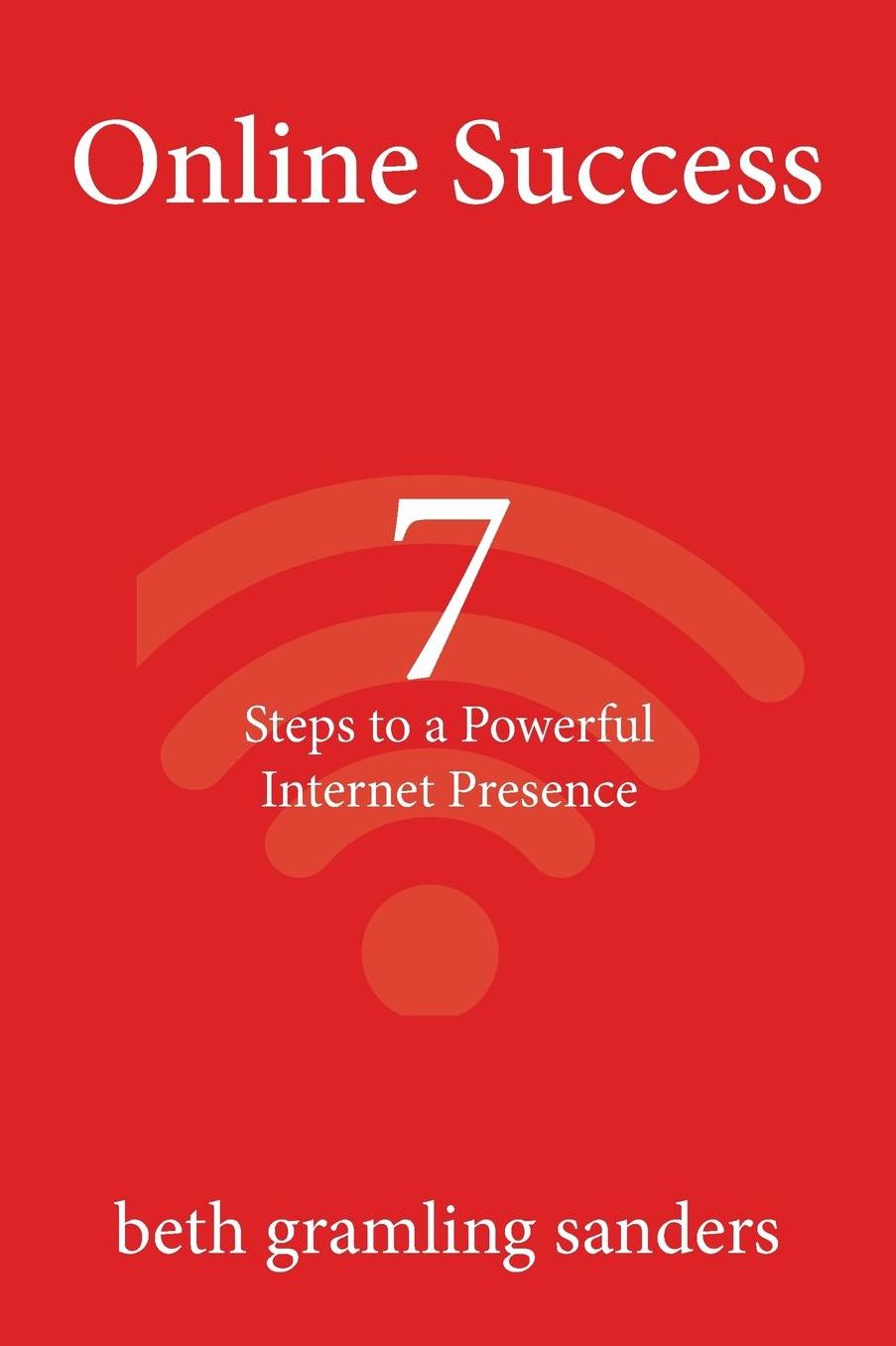 Online Success: 7 Steps to a Powerful Internet Presence: What small organizations, entrepreneurs, freelancers, writers, and business owners need to know about building an effective online presence.