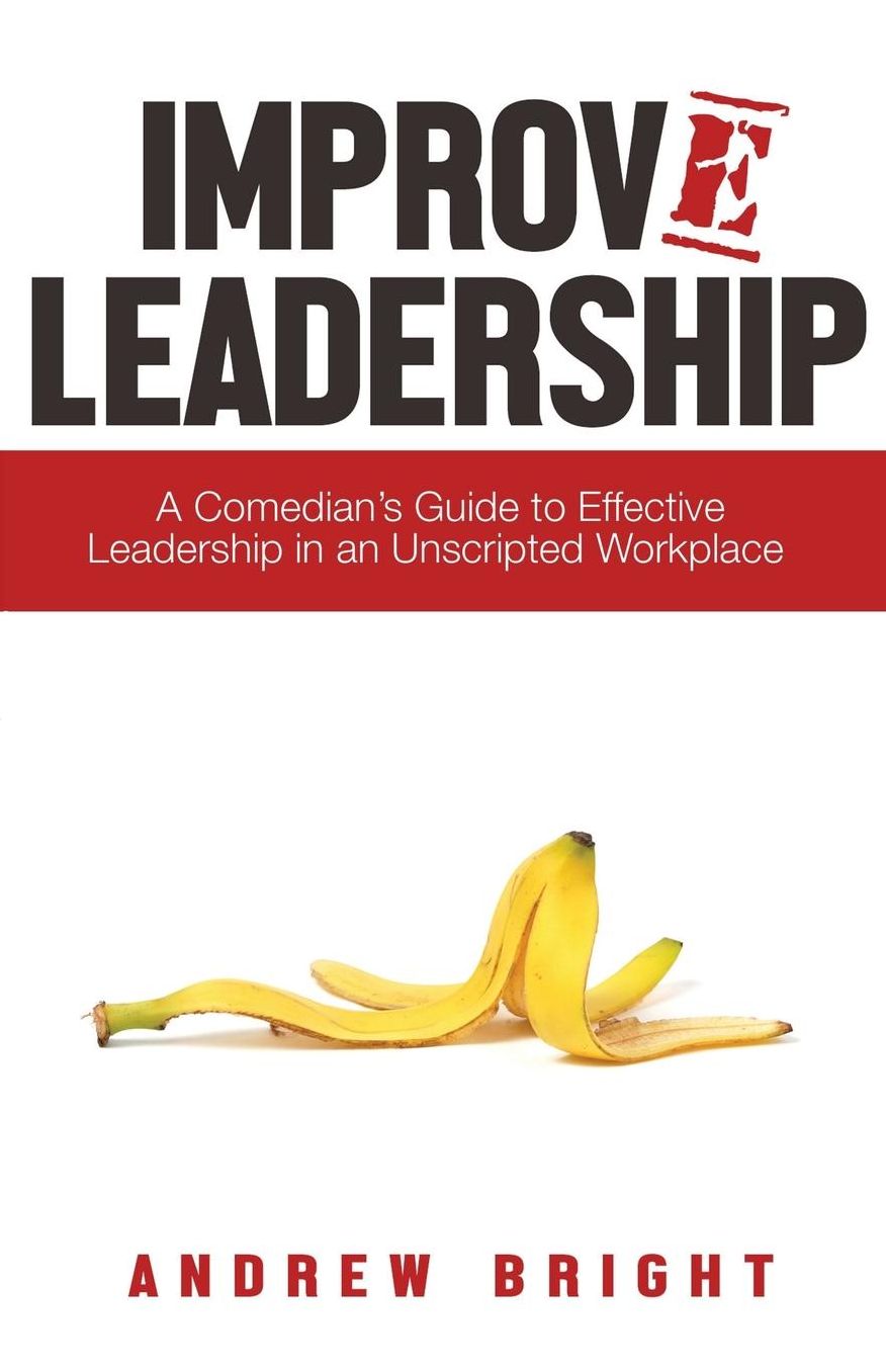 Improv Leadership: A Comedian's Guide to Effective Leadership in an Unscripted Workplace