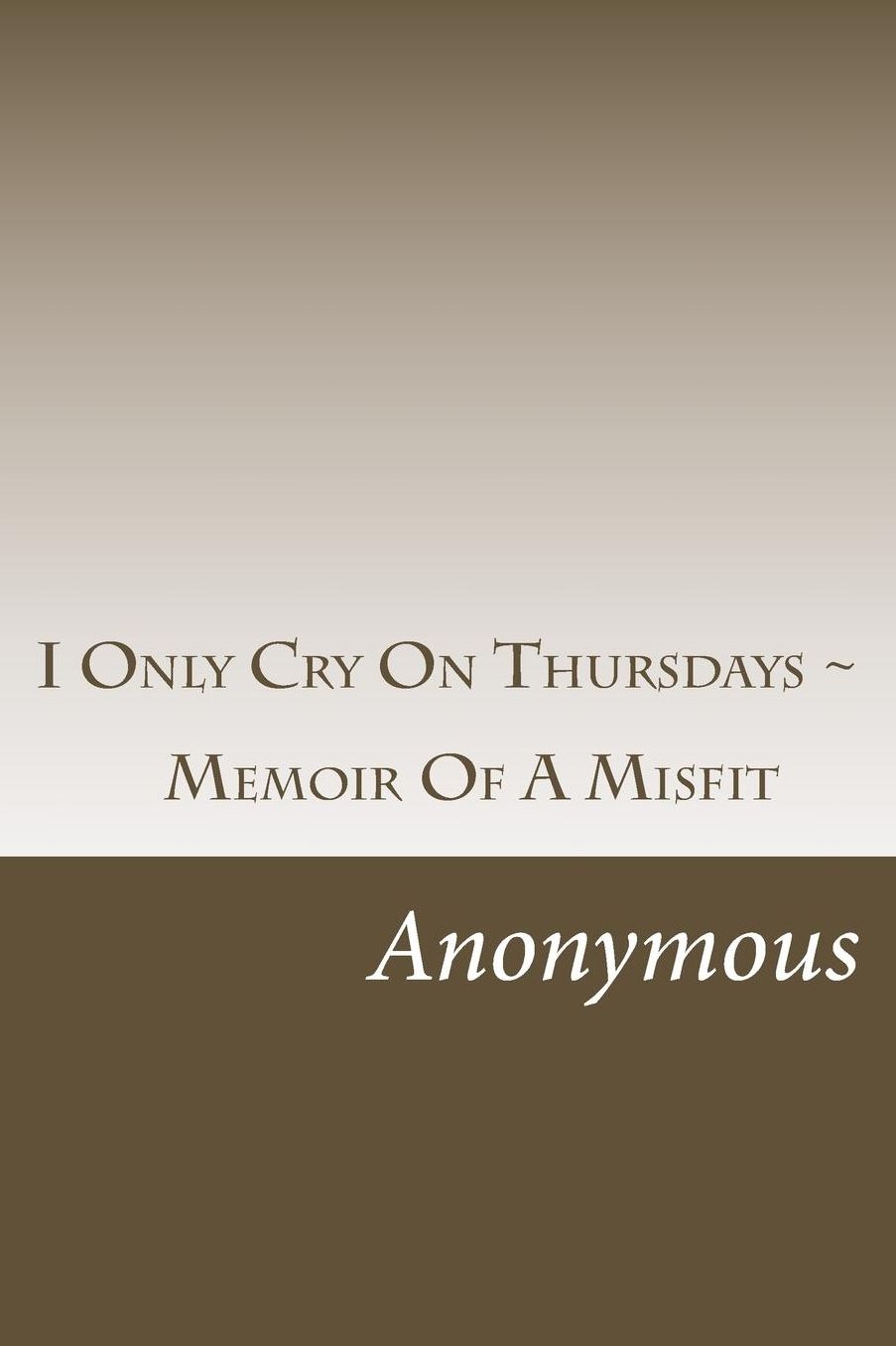 I Only Cry On Thursdays ~: Memoir Of A Misfit