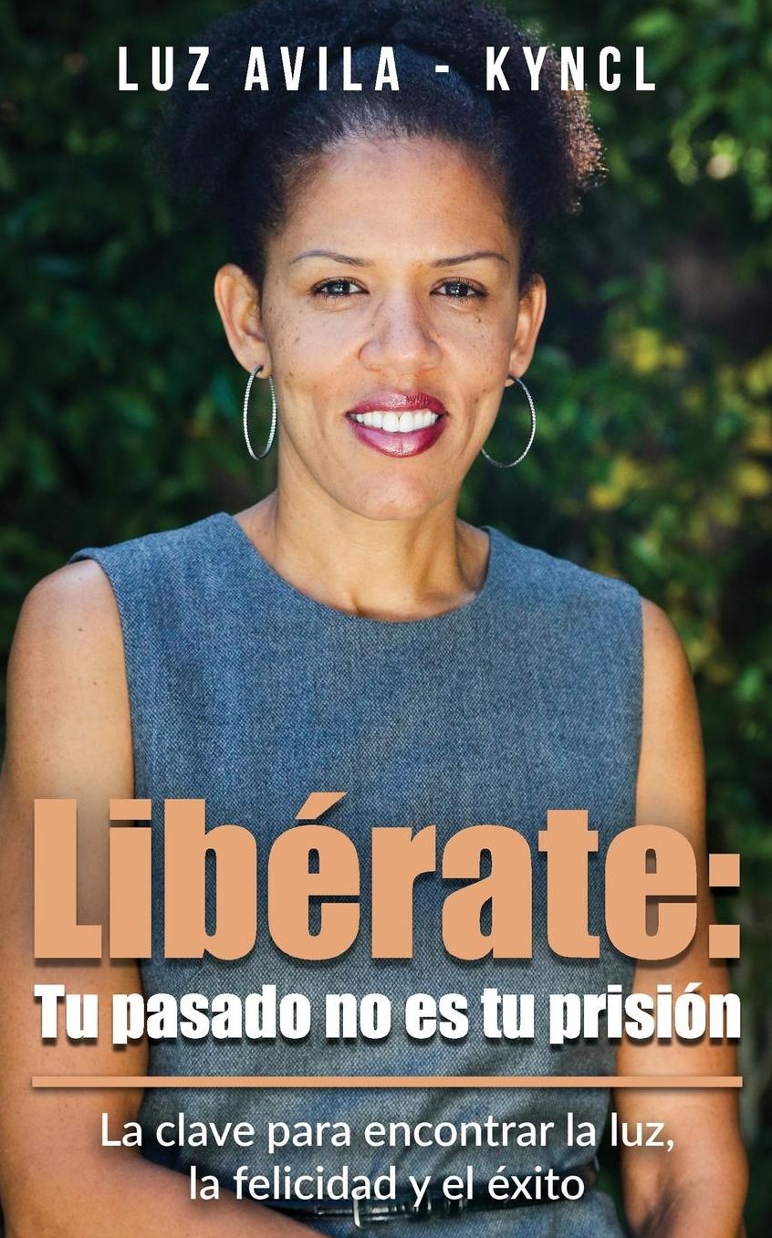 Libérate: Tu pasado no es tu prisión: La clave para encontrar la luz, la felicidad y el éxito