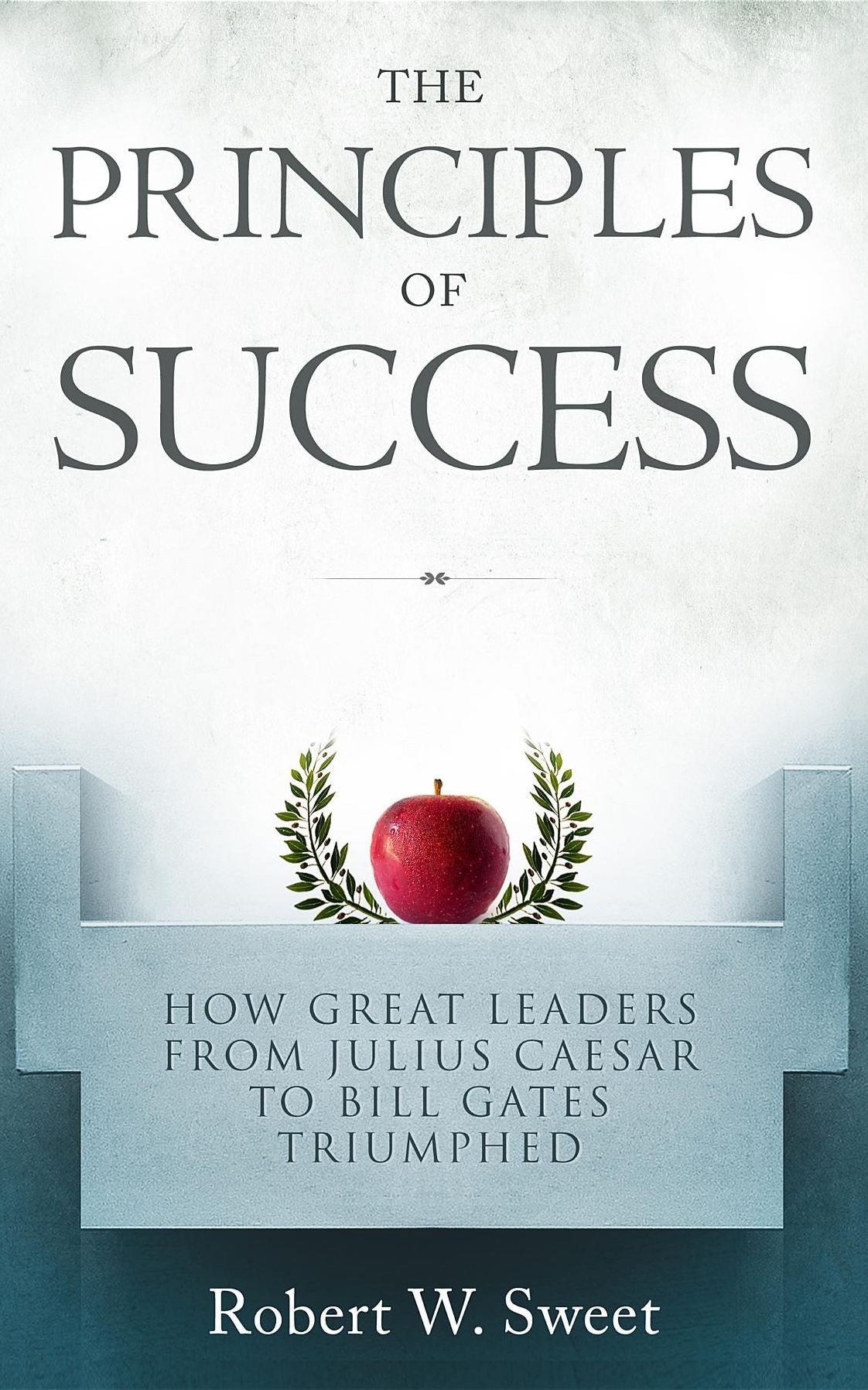 The Principles of Success: How Great Leaders From Julius Caesar to Bill Gates Triumphed