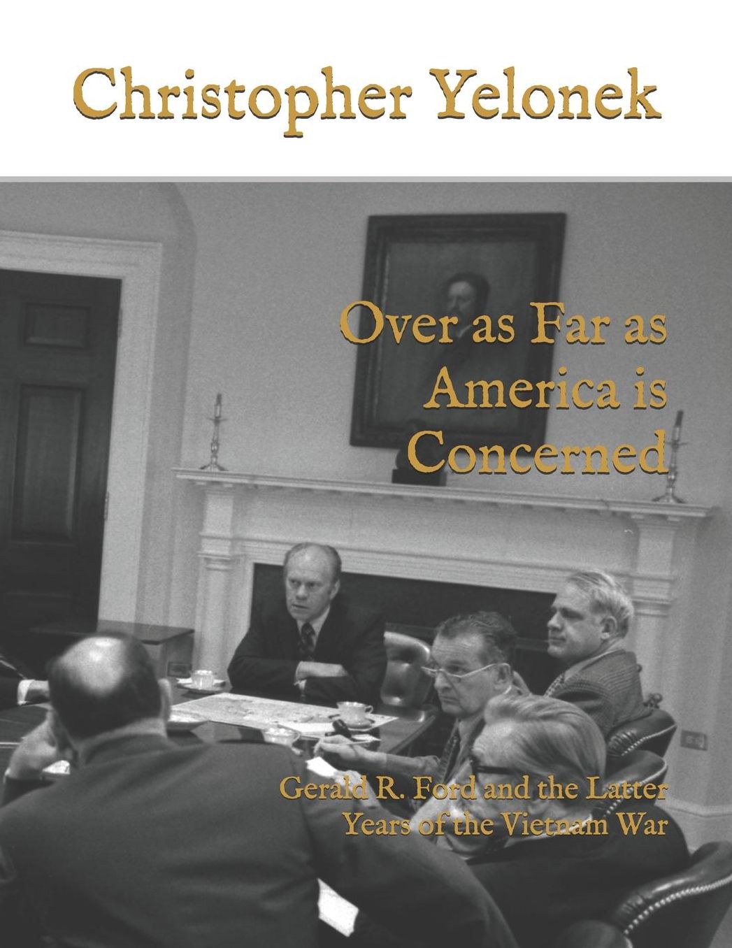 Over as Far as America is Concerned: Gerald R. Ford and the Latter Years of the Vietnam War