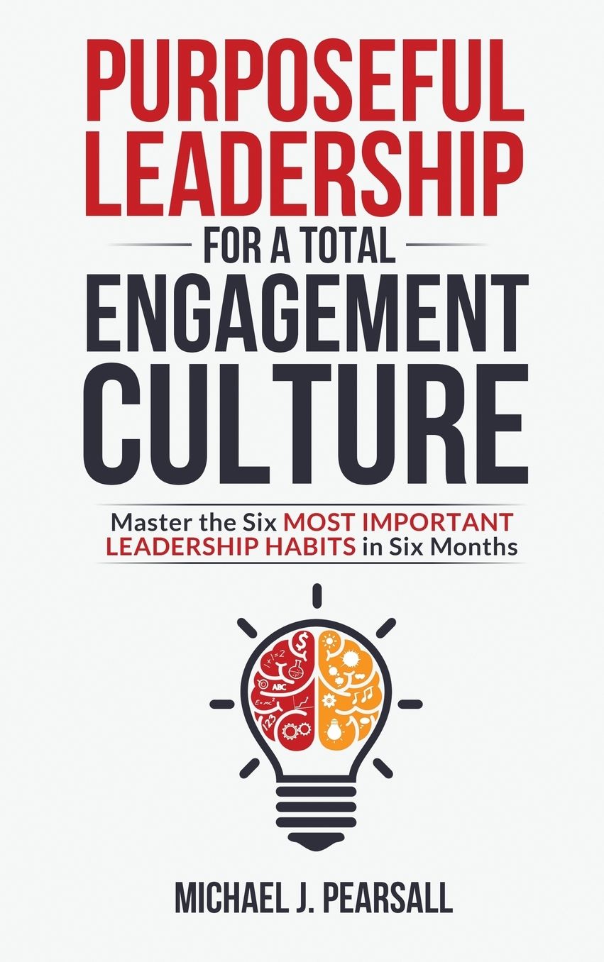 Purposeful Leadership for a Total Engagement Culture: Master the Six Most Important Leadership Habits in Six Months