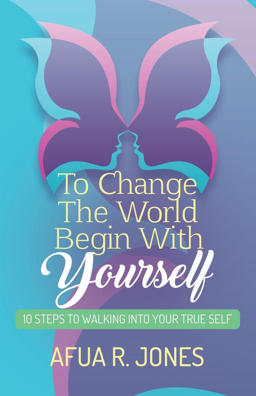 To Change the World Begin With Yourself: 10 Steps Walking Into Your True Self